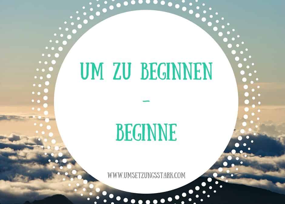 Um zu Beginnen – Beginne!