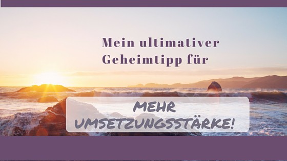 Mein ultimativer Geheimtipp für mehr Umsetzungsstärke!