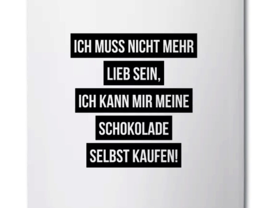 Ich muss nicht mehr lieb sein, ich kann mir meine Schokolade selbst kaufen!