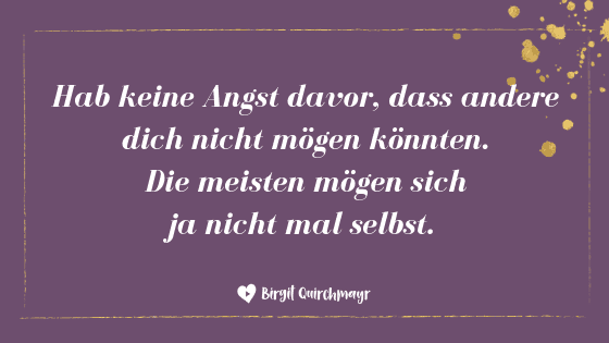 Hab keine Angst davor, dass andere dich nicht mögen könnten. Die meisten mögen sich ja nicht mal selbst.