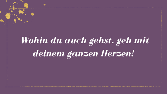 Wohin du auch gehst, geh mit deinem ganzen Herzen!